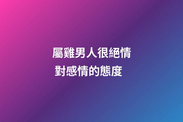 屬雞男人很絕情 對感情的態度